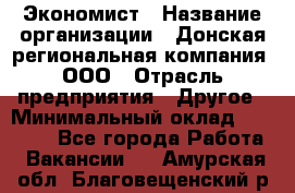 Экономист › Название организации ­ Донская региональная компания, ООО › Отрасль предприятия ­ Другое › Минимальный оклад ­ 23 000 - Все города Работа » Вакансии   . Амурская обл.,Благовещенский р-н